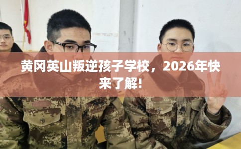 黄冈英山叛逆孩子学校,2026年快来了解! 黄冈英山叛逆孩子学校,2026年快来了解!