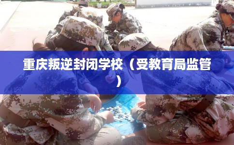 重庆叛逆封闭学校（受教育局监管）