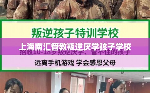 上海南汇管教叛逆厌学孩子学校