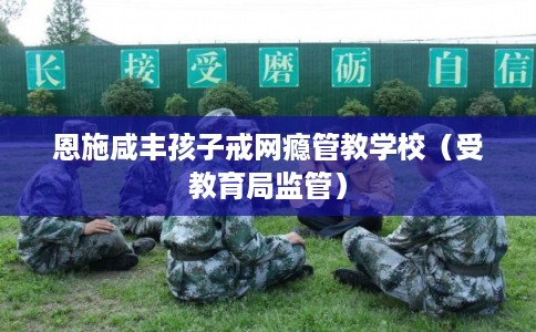 恩施咸丰孩子戒网瘾管教学校（受教育局监管）
