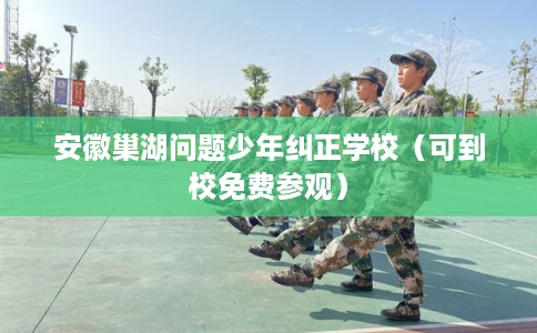 安徽巢湖问题少年纠正学校(可到校免费参观) 安徽巢湖问题少年纠正学校(可到校免费参观)