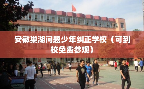 安徽巢湖问题少年纠正学校(可到校免费参观) 安徽巢湖问题少年纠正学校(可到校免费参观)
