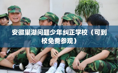 安徽巢湖问题少年纠正学校(可到校免费参观) 安徽巢湖问题少年纠正学校(可到校免费参观)