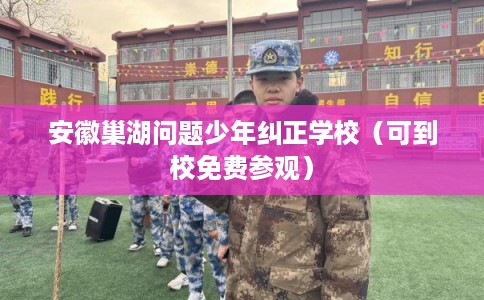 安徽巢湖问题少年纠正学校（可到校免费参观）