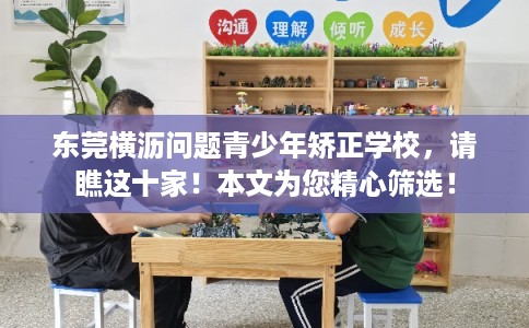 东莞横沥问题青少年矫正学校，请瞧这十家！本文为您精心筛选！