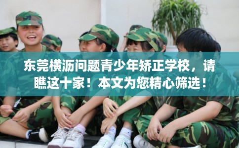 东莞横沥问题青少年矫正学校，请瞧这十家！本文为您精心筛选！
