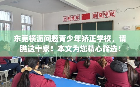 东莞横沥问题青少年矫正学校，请瞧这十家！本文为您精心筛选！