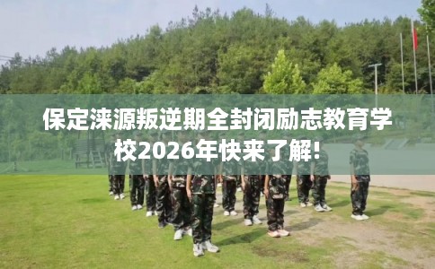 保定涞源叛逆期全封闭励志教育学校2026年快来了解! 保定涞源叛逆期全封闭励志教育学校2026年快来了解!
