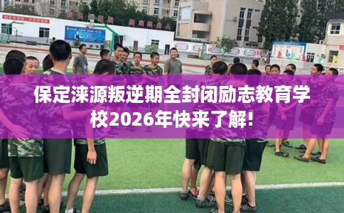 保定涞源叛逆期全封闭励志教育学校2026年快来了解! 保定涞源叛逆期全封闭励志教育学校2026年快来了解!