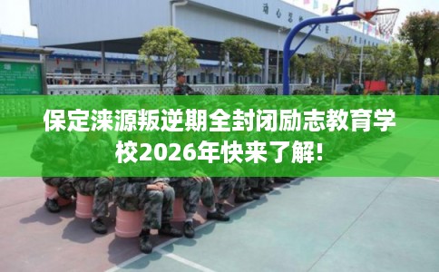 保定涞源叛逆期全封闭励志教育学校2026年快来了解!
