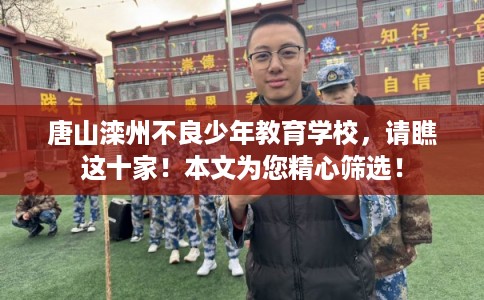 唐山滦州不良少年教育学校,请瞧这十家!本文为您精心筛选! 唐山滦州不良少年教育学校,请瞧这十家!本文为您精心筛选!