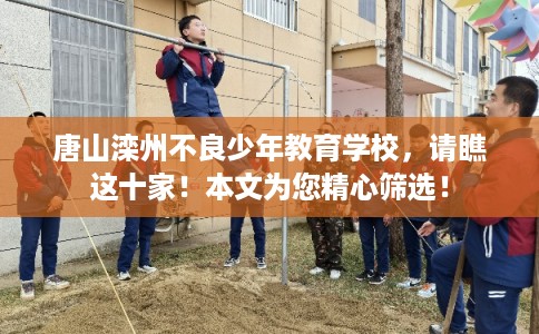 唐山滦州不良少年教育学校,请瞧这十家!本文为您精心筛选! 唐山滦州不良少年教育学校,请瞧这十家!本文为您精心筛选!