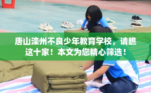 唐山滦州不良少年教育学校,请瞧这十家!本文为您精心筛选! 唐山滦州不良少年教育学校,请瞧这十家!本文为您精心筛选!