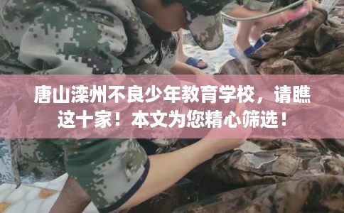 唐山滦州不良少年教育学校，请瞧这十家！本文为您精心筛选！