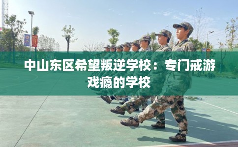 中山东区希望叛逆学校：专门戒游戏瘾的学校