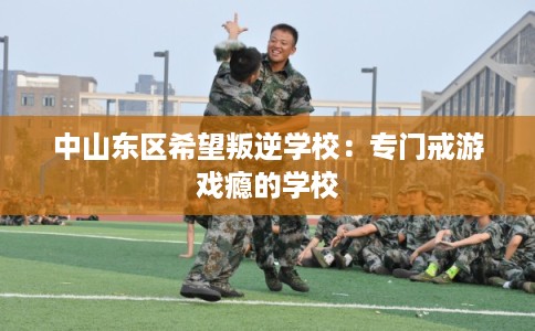 中山东区希望叛逆学校：专门戒游戏瘾的学校