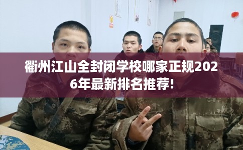 衢州江山全封闭学校哪家正规2026年最新排名推荐! 衢州江山全封闭学校哪家正规2026年最新排名推荐!