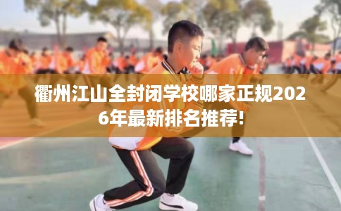 衢州江山全封闭学校哪家正规2026年最新排名推荐! 衢州江山全封闭学校哪家正规2026年最新排名推荐!