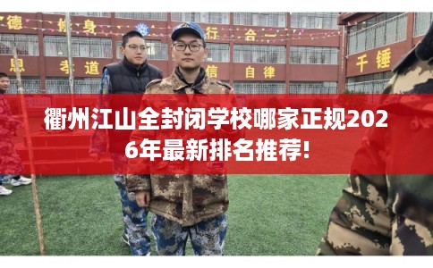 衢州江山全封闭学校哪家正规2026年最新排名推荐!