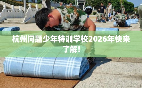 杭州问题少年特训学校2026年快来了解!