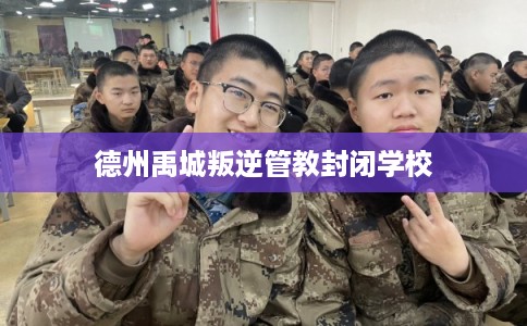 德州禹城叛逆管教封闭学校 德州禹城叛逆管教封闭学校