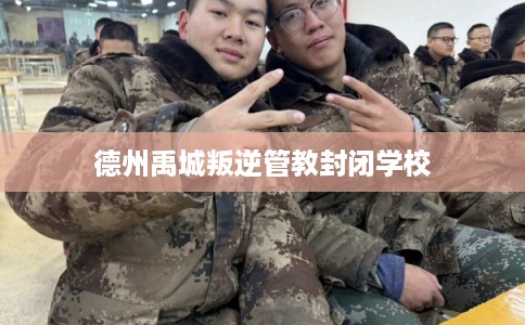 德州禹城叛逆管教封闭学校