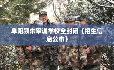 阜阳颍东军训学校全封闭（招生信息公布）
