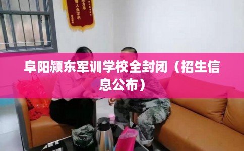 阜阳颍东军训学校全封闭（招生信息公布）