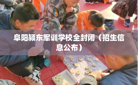 阜阳颍东军训学校全封闭（招生信息公布）