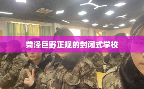 菏泽巨野正规的封闭式学校 菏泽巨野正规的封闭式学校