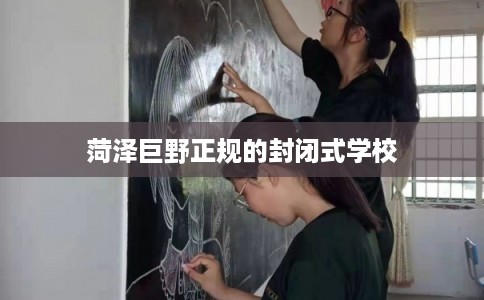 菏泽巨野正规的封闭式学校