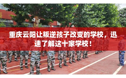 重庆云阳让叛逆孩子改变的学校，迅速了解这十家学校！
