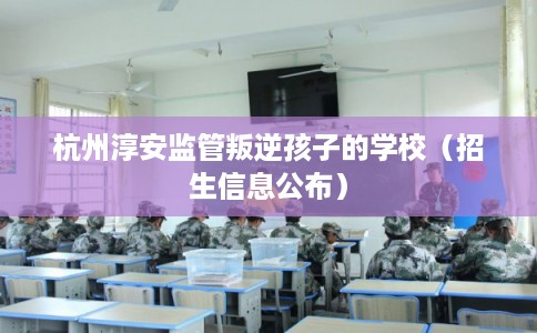 杭州淳安监管叛逆孩子的学校（招生信息公布）