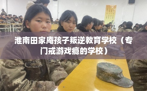 淮南田家庵孩子叛逆教育学校(专门戒游戏瘾的学校) 淮南田家庵孩子叛逆教育学校(专门戒游戏瘾的学校)