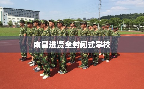 南昌进贤全封闭式学校 南昌进贤全封闭式学校