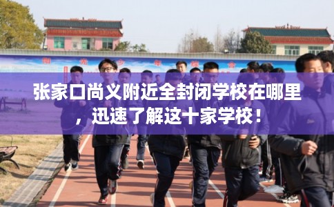 张家口尚义附近全封闭学校在哪里，迅速了解这十家学校！