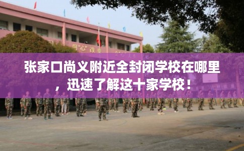 张家口尚义附近全封闭学校在哪里，迅速了解这十家学校！