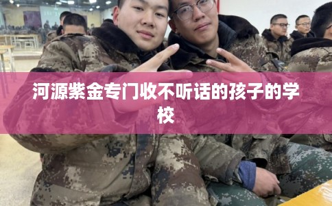 河源紫金专门收不听话的孩子的学校