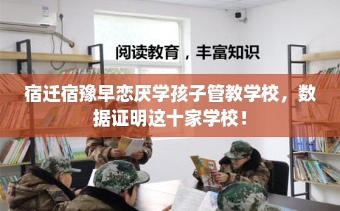 宿迁宿豫早恋厌学孩子管教学校,数据证明这十家学校! 宿迁宿豫早恋厌学孩子管教学校,数据证明这十家学校!