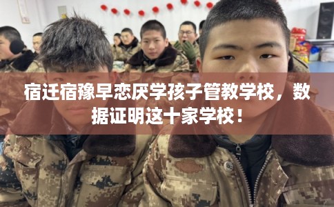 宿迁宿豫早恋厌学孩子管教学校,数据证明这十家学校! 宿迁宿豫早恋厌学孩子管教学校,数据证明这十家学校!