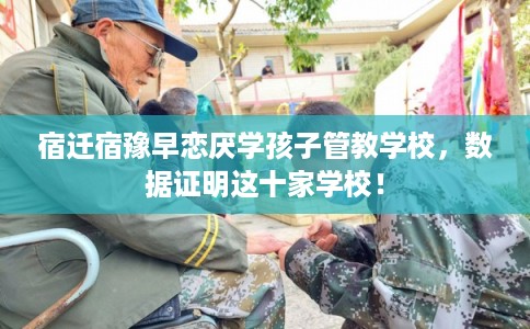 宿迁宿豫早恋厌学孩子管教学校,数据证明这十家学校! 宿迁宿豫早恋厌学孩子管教学校,数据证明这十家学校!