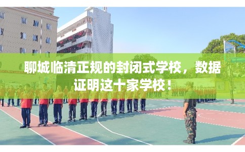 聊城临清正规的封闭式学校,数据证明这十家学校! 聊城临清正规的封闭式学校,数据证明这十家学校!