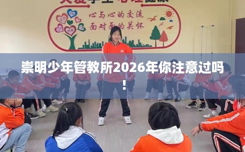 崇明少年管教所2026年你注意过吗！