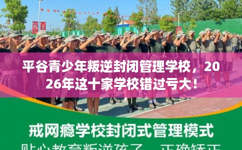 平谷青少年叛逆封闭管理学校，2026年这十家学校错过亏大！