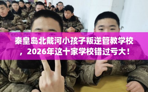 秦皇岛北戴河小孩子叛逆管教学校,2026年这十家学校错过亏大! 秦皇岛北戴河小孩子叛逆管教学校,2026年这十家学校错过亏大!