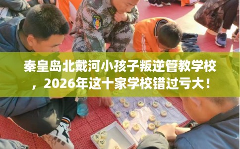 秦皇岛北戴河小孩子叛逆管教学校,2026年这十家学校错过亏大! 秦皇岛北戴河小孩子叛逆管教学校,2026年这十家学校错过亏大!