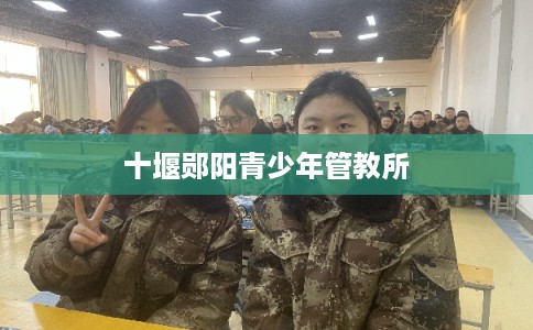 十堰郧阳青少年管教所 十堰郧阳青少年管教所