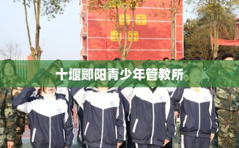 十堰郧阳青少年管教所 十堰郧阳青少年管教所