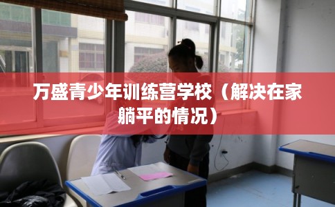 万盛青少年训练营学校（解决在家躺平的情况）