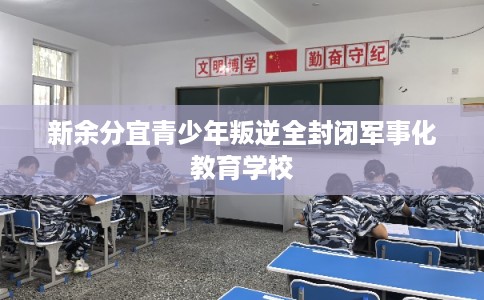 新余分宜青少年叛逆全封闭军事化教育学校